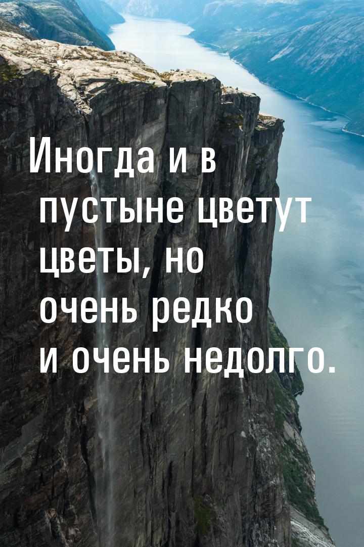 Иногда и в пустыне цветут цветы, но очень редко и очень недолго.