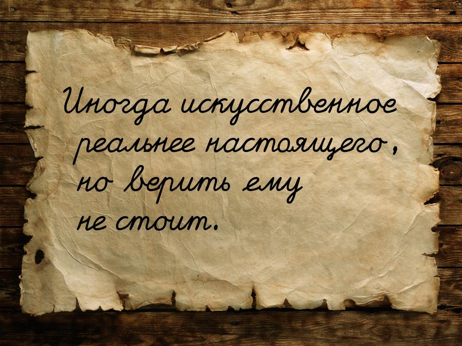 Иногда искусственное реальнее настоящего, но верить ему не стоит.