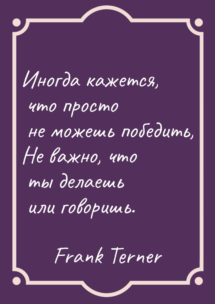 Иногда кажется, что просто не можешь победить, Не важно, что ты делаешь или говоришь.