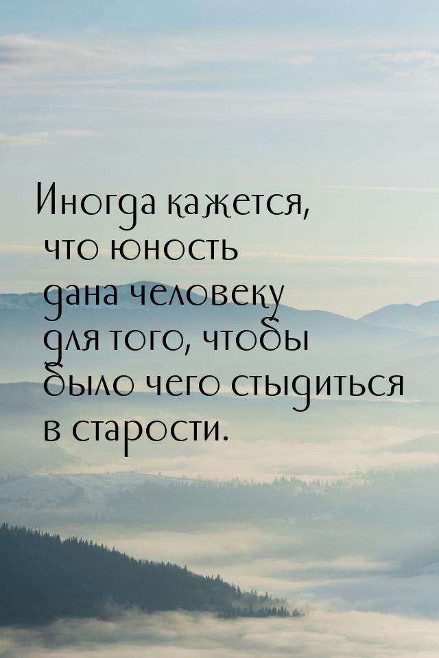 Иногда кажется, что юность дана человеку для того, чтобы было чего стыдиться в старости.