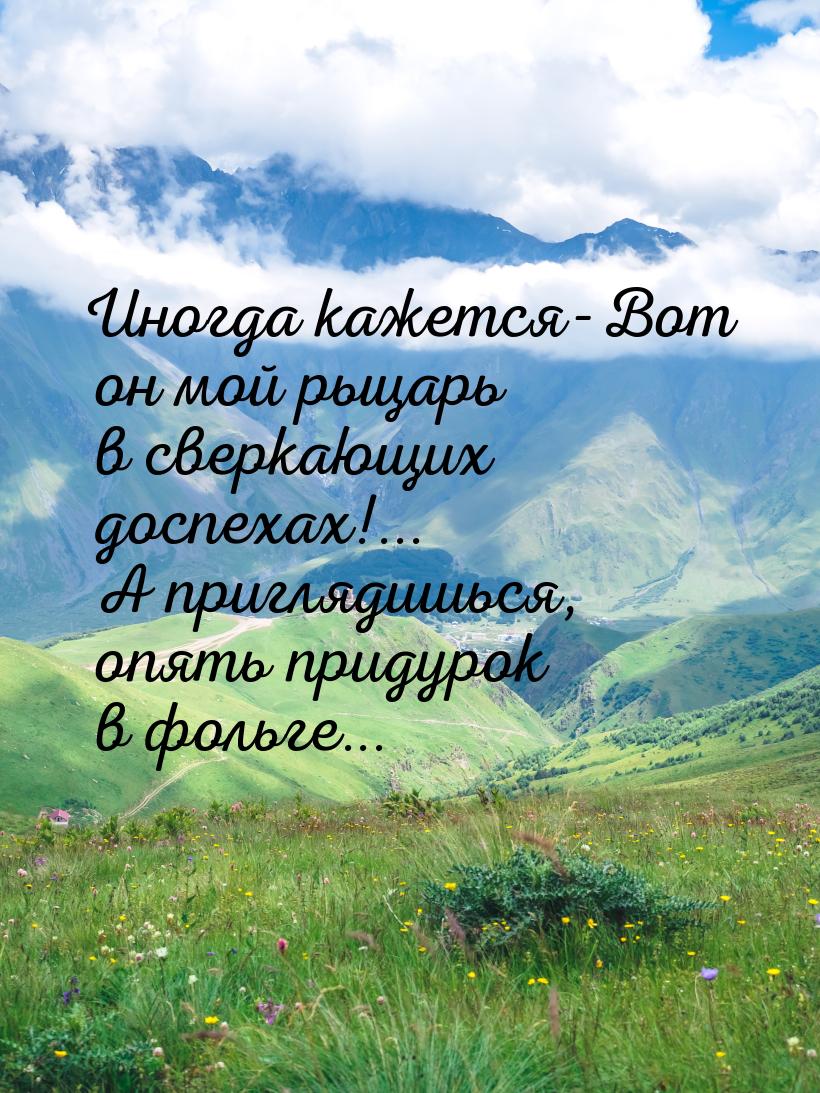 Иногда кажется-Вот он мой рыцарь в сверкающих доспехах!... А приглядишься, опять придурок 