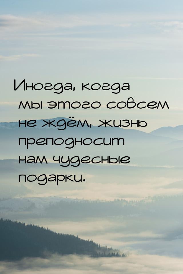 Иногда, когда мы этого совсем не ждём, жизнь преподносит нам чудесные подарки.