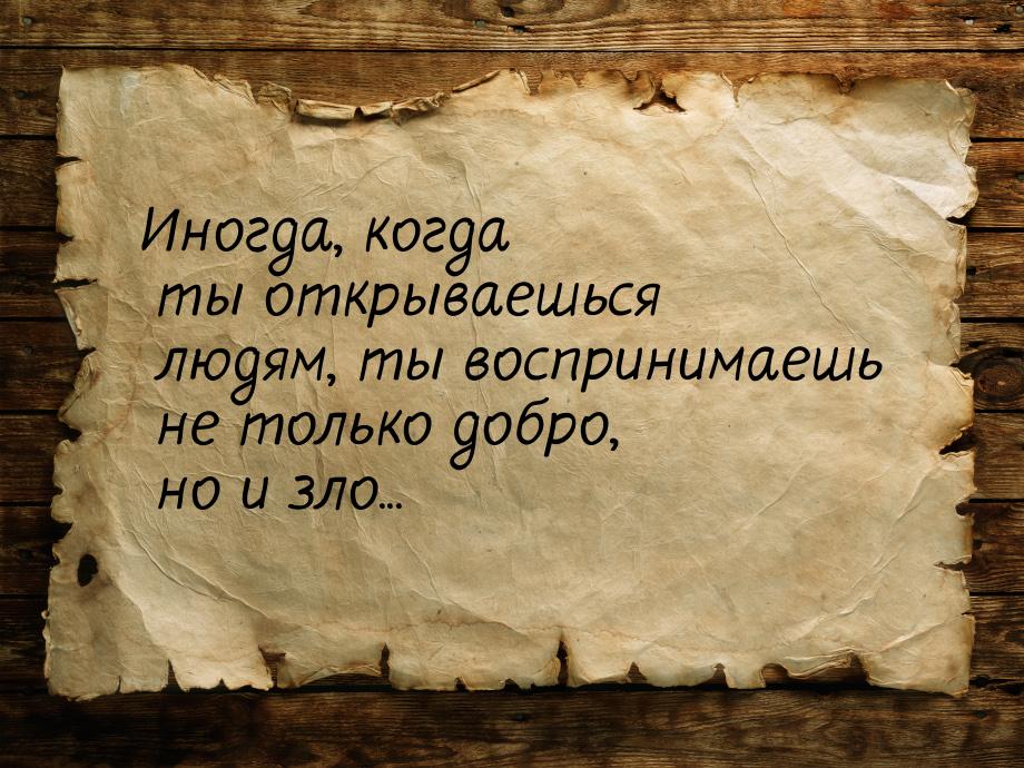 Иногда, когда ты открываешься людям, ты воспринимаешь не только добро, но и зло...