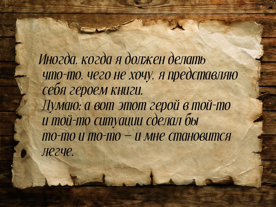 Иногда, когда я должен делать что-то, чего не хочу, я представляю себя героем книги. Думаю