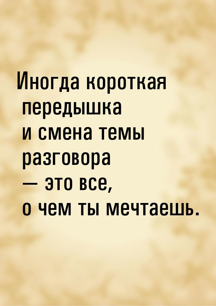 Иногда короткая передышка и смена темы разговора — это все, о чем ты мечтаешь.