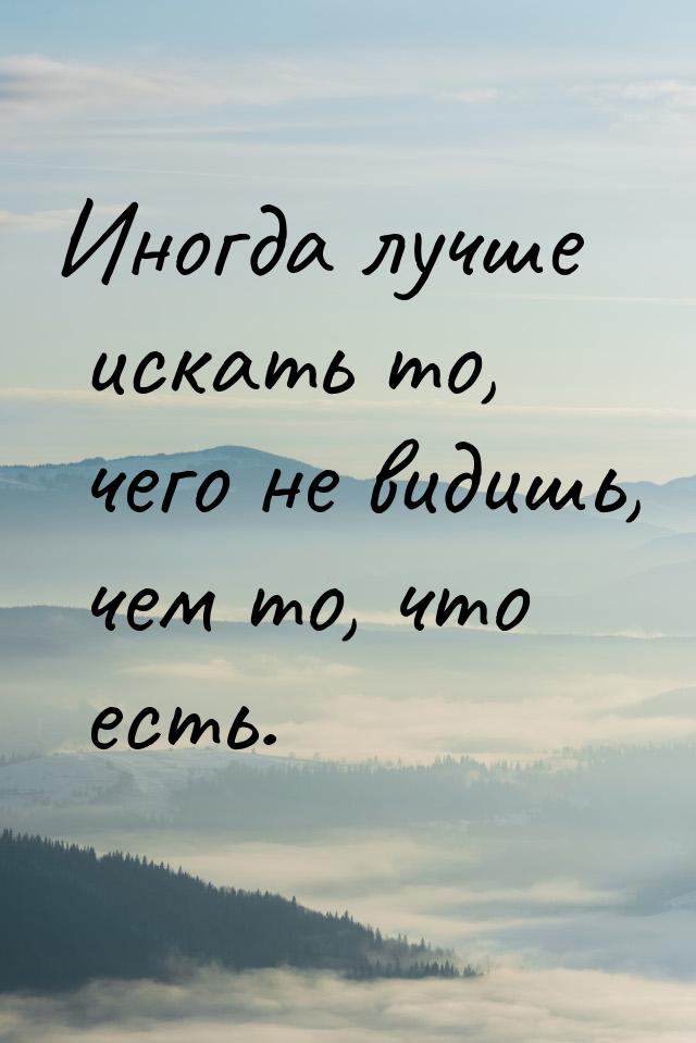 Иногда лучше искать то, чего не видишь, чем то, что есть.