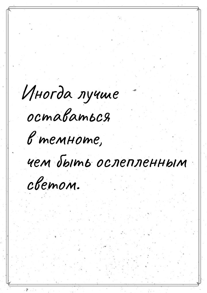 Иногда лучше оставаться в темноте, чем быть ослепленным светом.