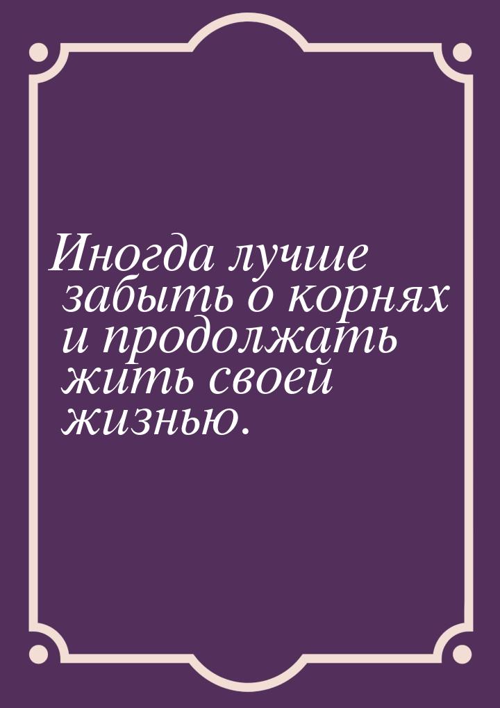 Иногда лучше забыть о корнях и продолжать жить своей жизнью.