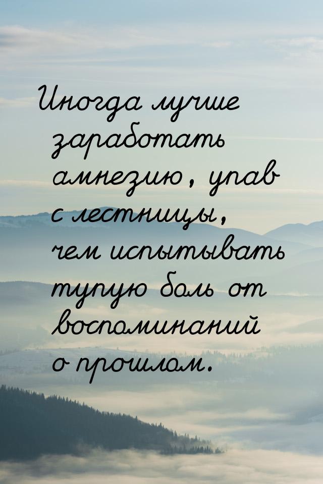 Иногда лучше заработать амнезию, упав с лестницы, чем испытывать тупую боль от воспоминани