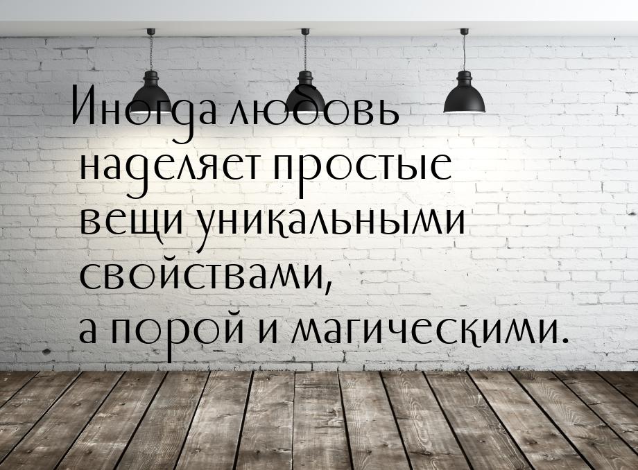 Иногда любовь наделяет простые вещи уникальными свойствами, а порой и магическими.