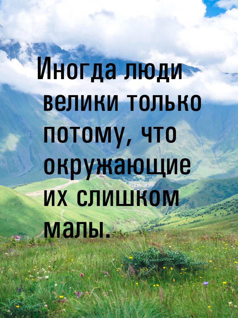 Иногда люди велики только потому, что окружающие их слишком малы.