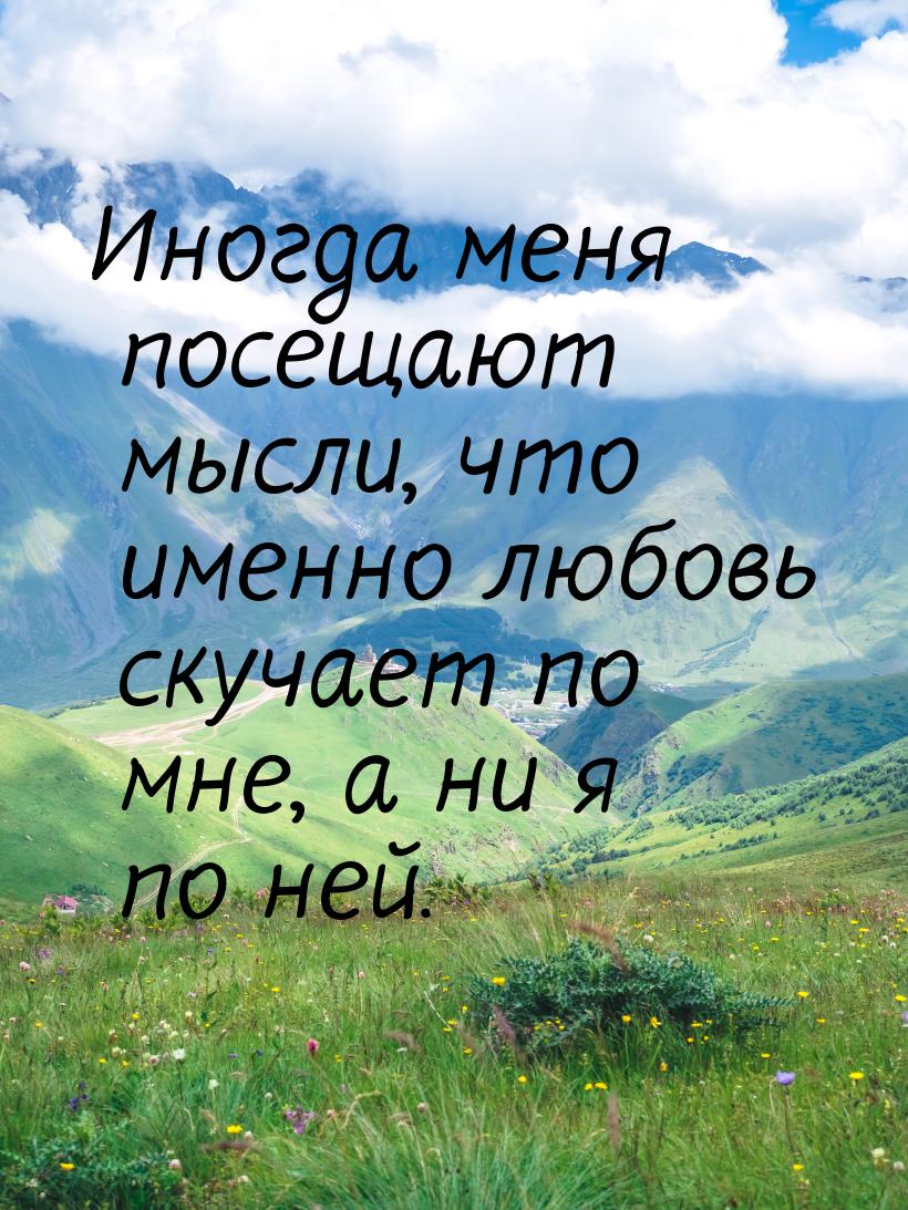 Иногда меня посещают мысли, что именно любовь скучает по мне, а ни я по ней.