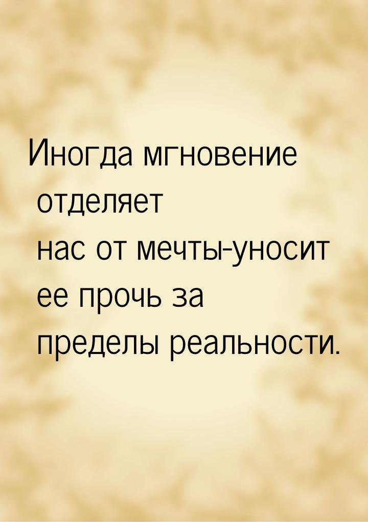 Иногда мгновение отделяет нас от мечты-уносит ее прочь за пределы реальности.