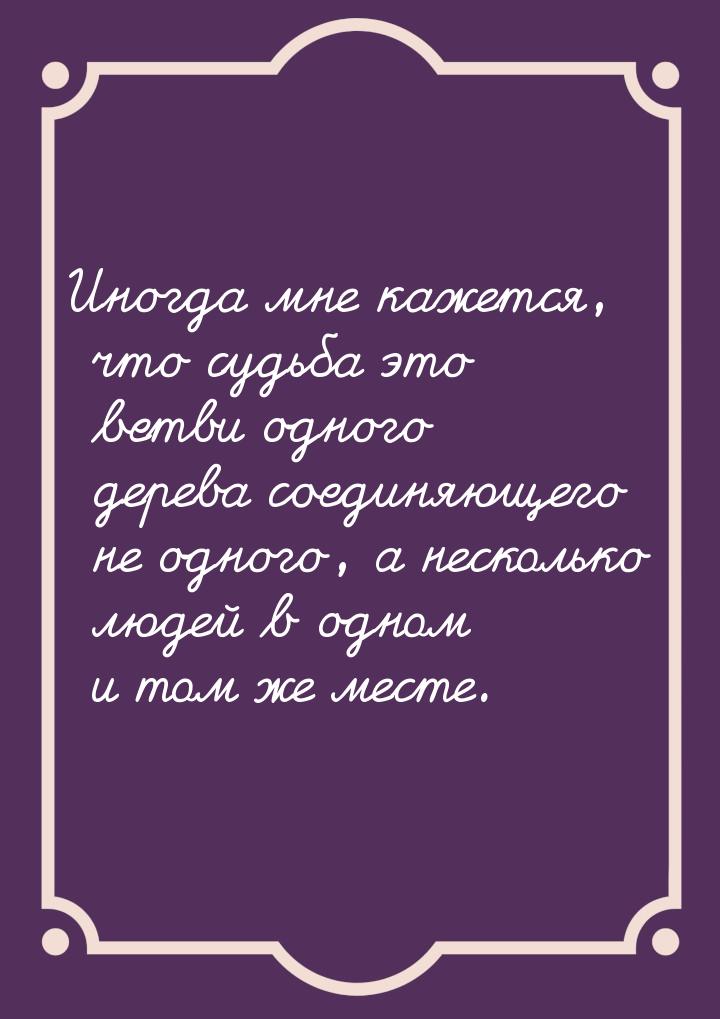 Иногда мне кажется, что судьба это ветви одного дерева соединяющего не одного, а несколько