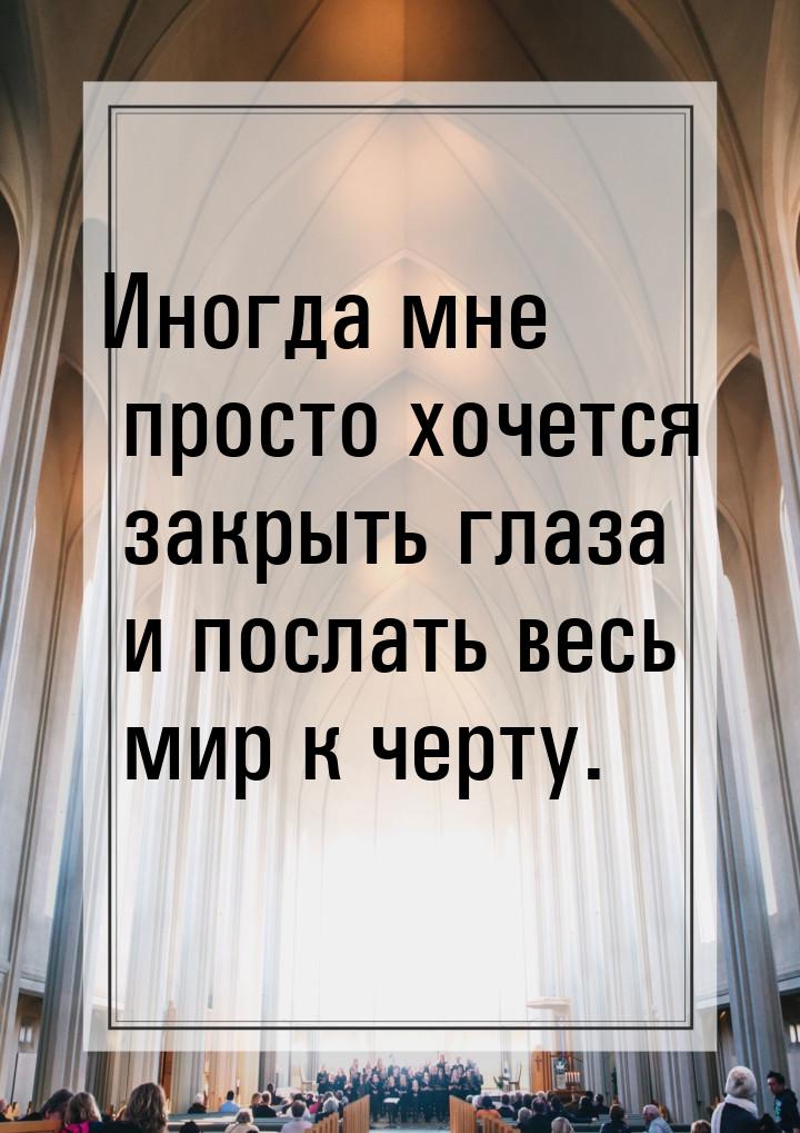 Иногда мне просто хочется закрыть глаза и послать весь мир к черту.