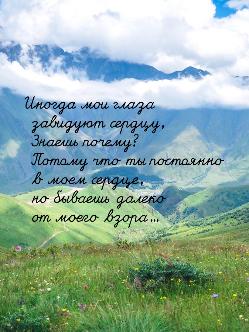 Иногда мои глаза завидуют сердцу, Знаешь почему? Потому что ты постоянно в моем сердце, но