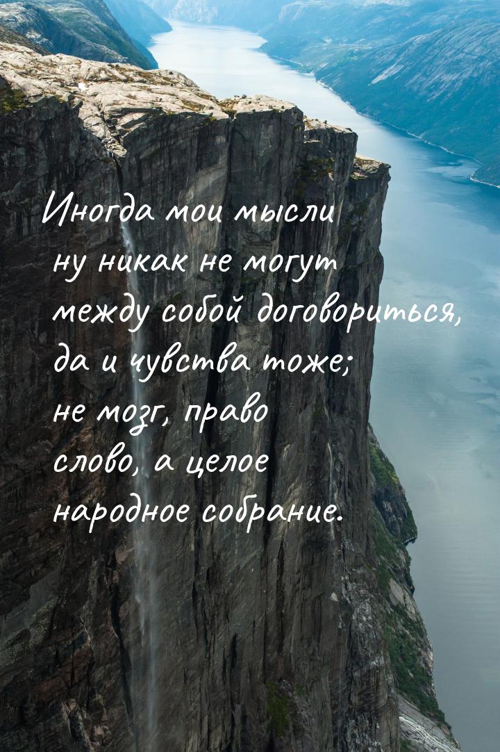 Иногда мои мысли ну никак не могут между собой договориться, да и чувства тоже; не мозг, п