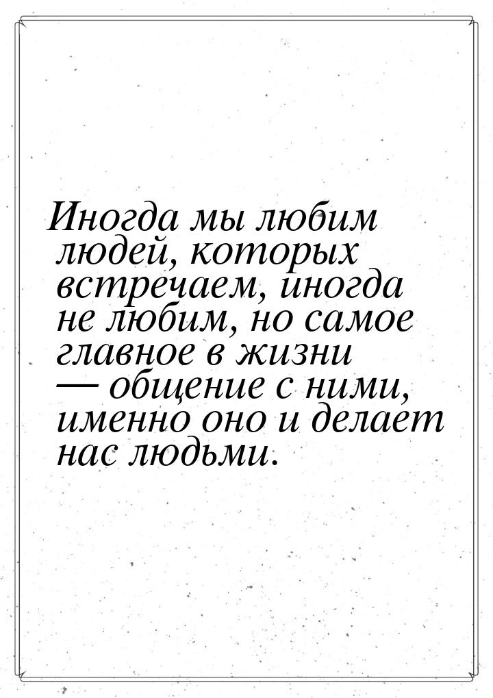 Иногда мы любим людей, которых встречаем, иногда не любим, но самое главное в жизни &mdash