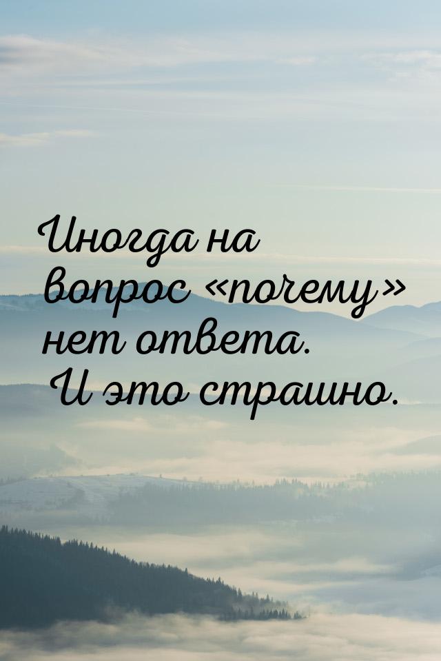 Иногда на вопрос почему нет ответа. И это страшно.