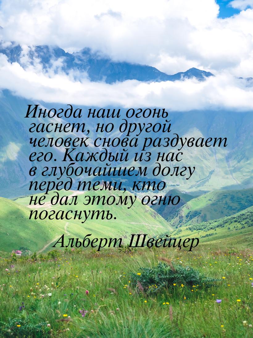 Иногда наш огонь гаснет, но другой человек снова раздувает его. Каждый из нас в глубочайше