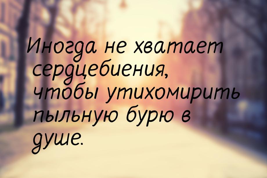 Иногда не хватает сердцебиения, чтобы утихомирить пыльную бурю в душе.