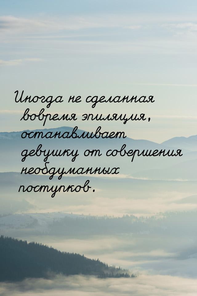 Иногда не сделанная вовремя эпиляция, останавливает девушку от совершения необдуманных пос