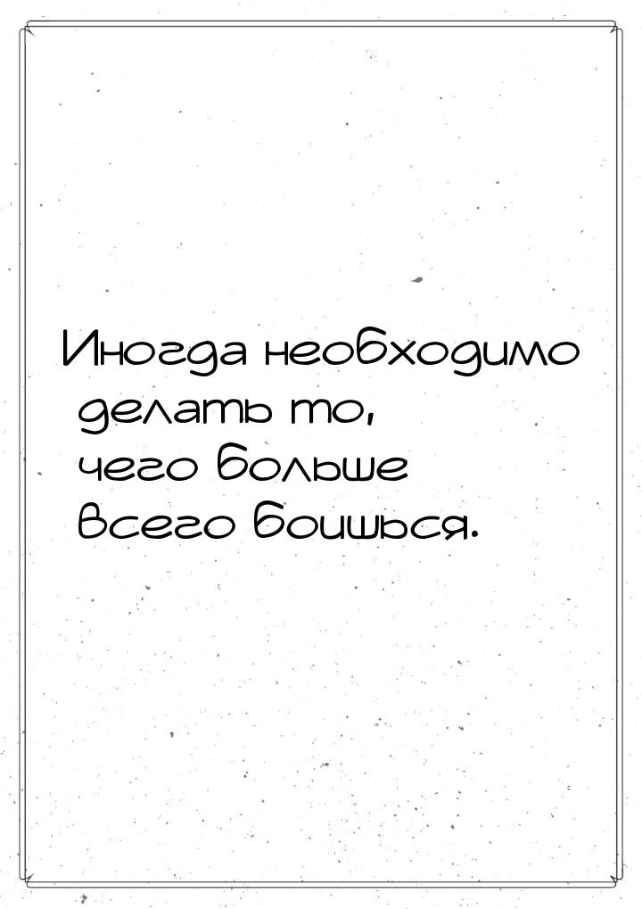 Иногда необходимо делать то, чего больше всего боишься.