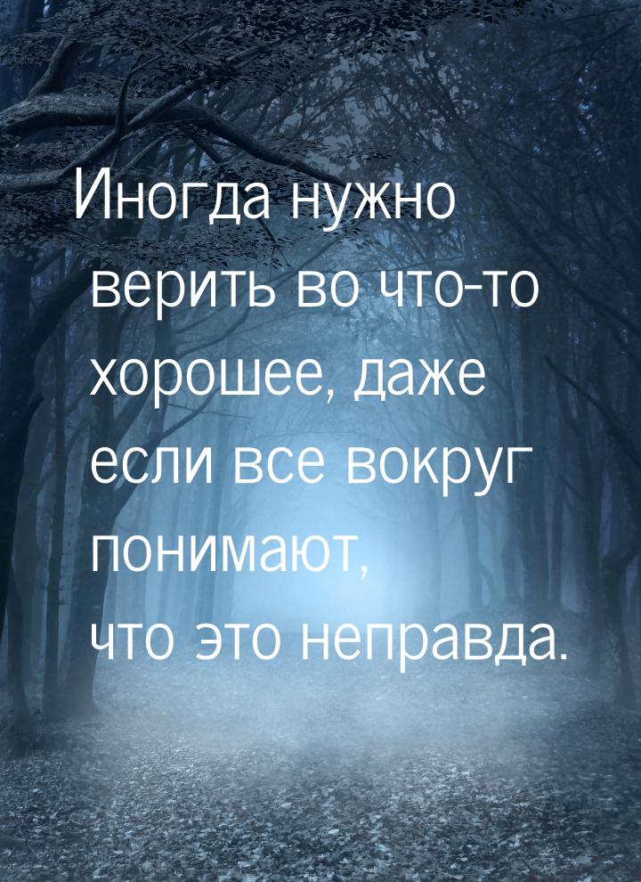 Иногда нужно верить во что-то хорошее, даже если все вокруг понимают, что это неправда.