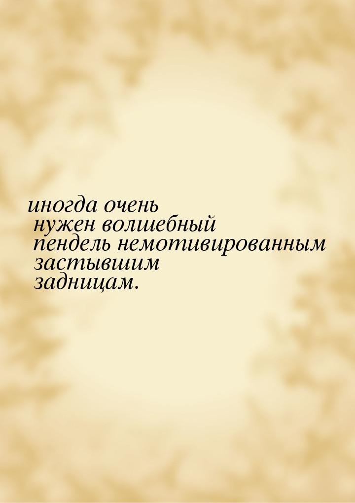 иногда очень нужен волшебный пендель немотивированным застывшим задницам.