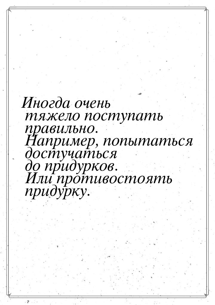 Иногда очень тяжело поступать правильно. Например, попытаться достучаться до придурков. Ил