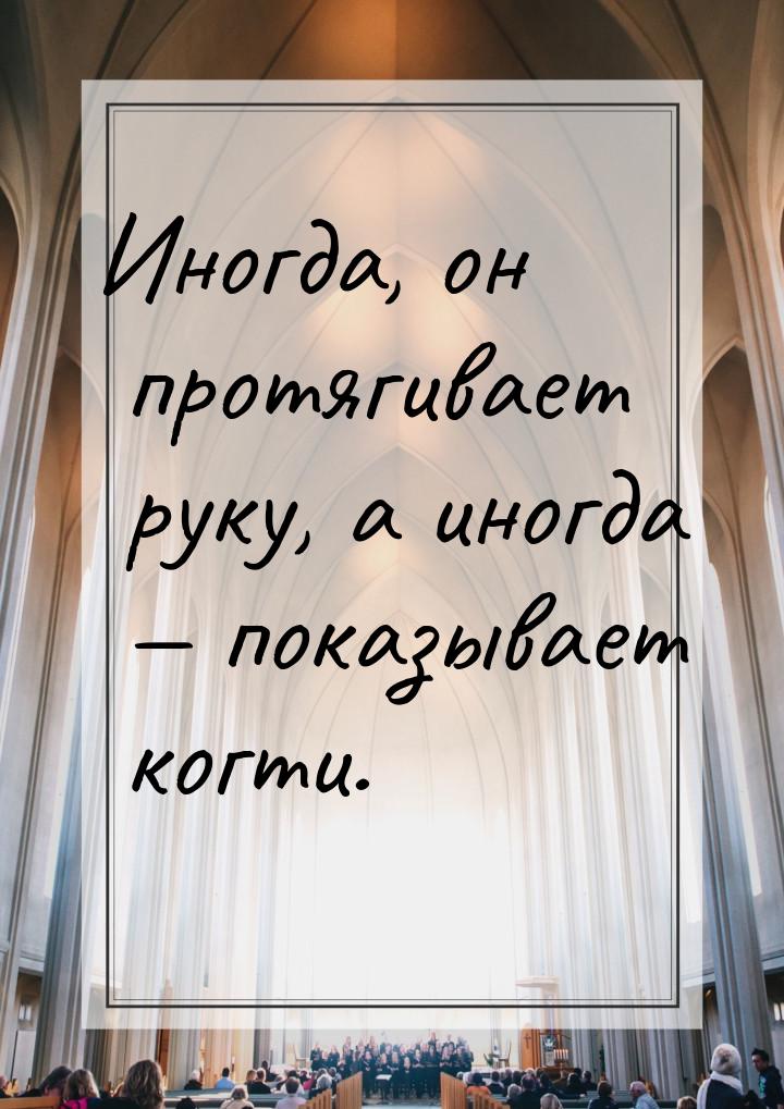 Иногда, он протягивает руку, а иногда  показывает когти.