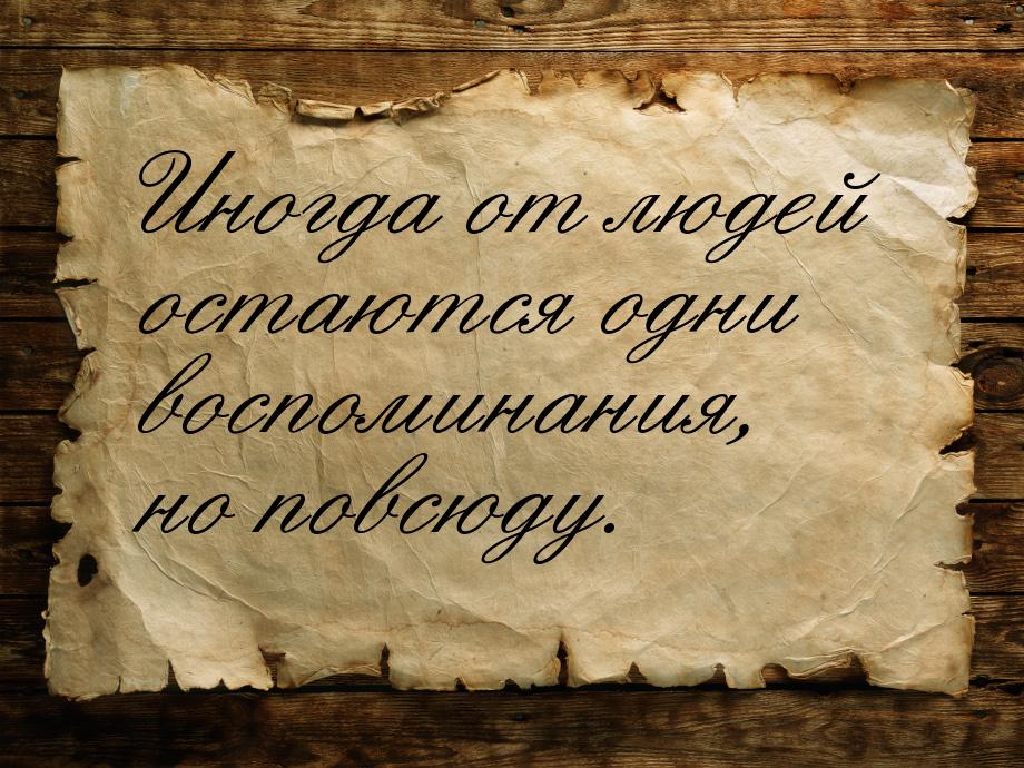 Иногда от людей остаются одни воспоминания, но повсюду.