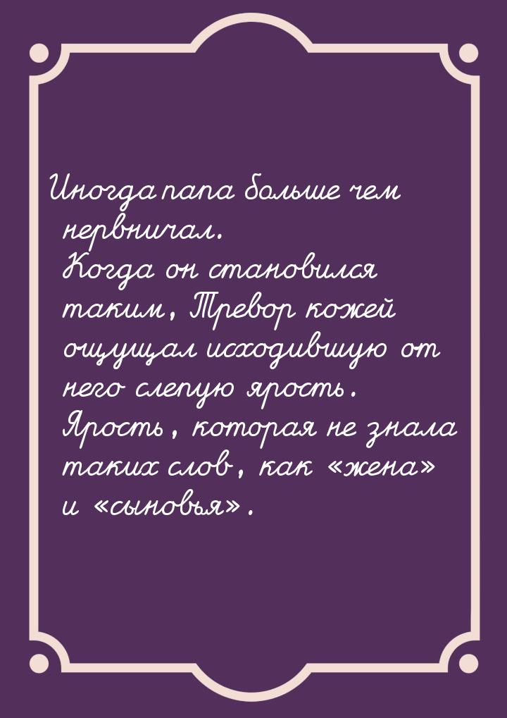 Иногда папа больше чем нервничал. Когда он становился таким, Тревор кожей ощущал исходившу