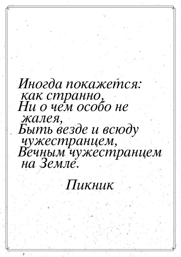 Иногда покажется: как странно, Ни о чем особо не жалея, Быть везде и всюду чужестранцем, В