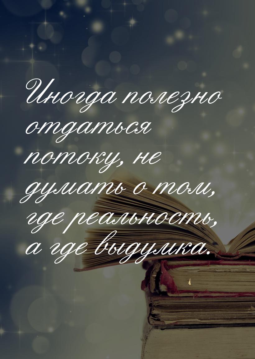 Иногда  полезно отдаться потоку, не думать о том, где реальность, а где выдумка.