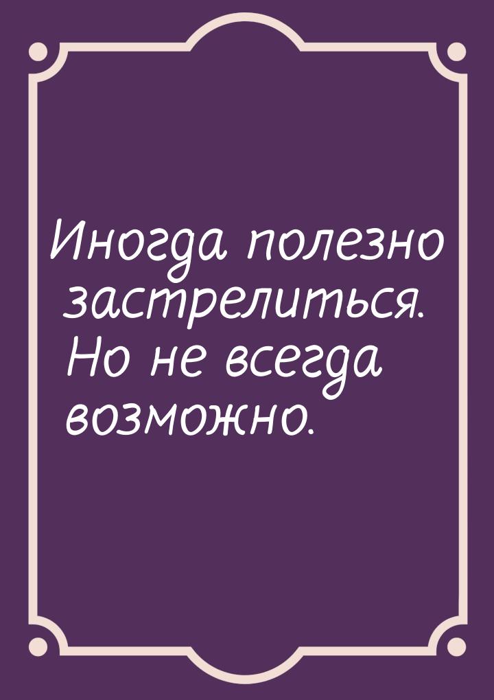 Иногда полезно застрелиться. Но не всегда возможно.