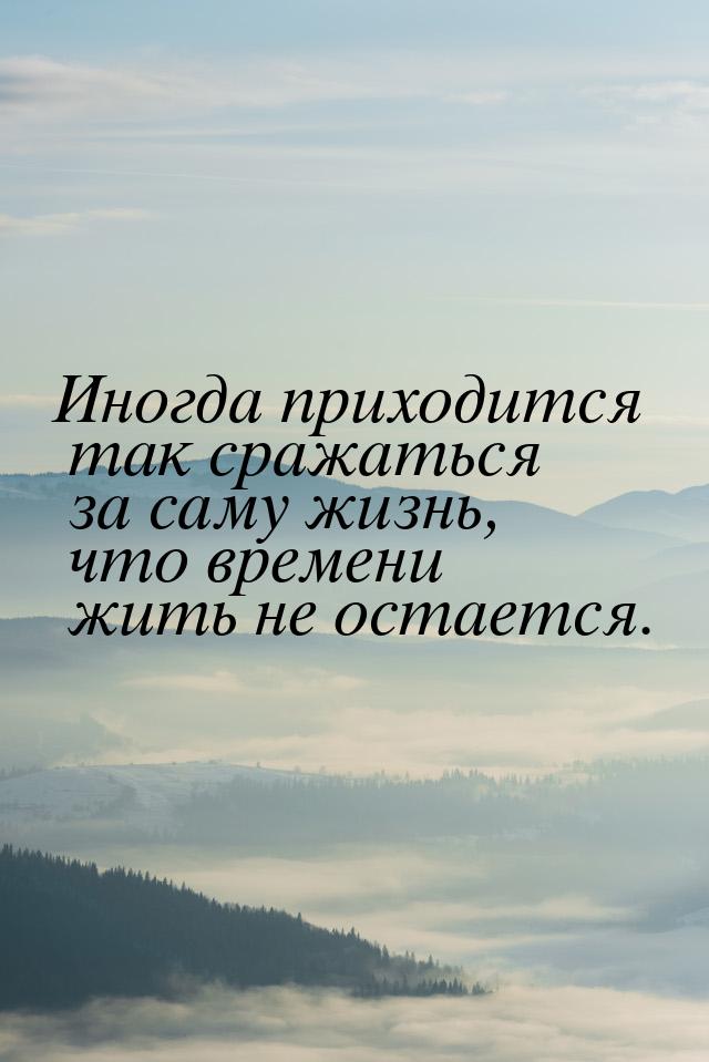 Иногда приходится так сражаться за саму жизнь, что времени жить не остается.