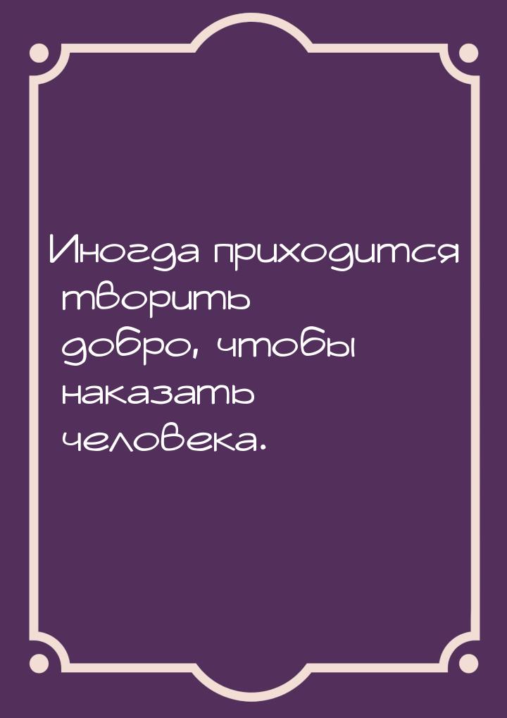 Иногда приходится творить добро, чтобы наказать человека.