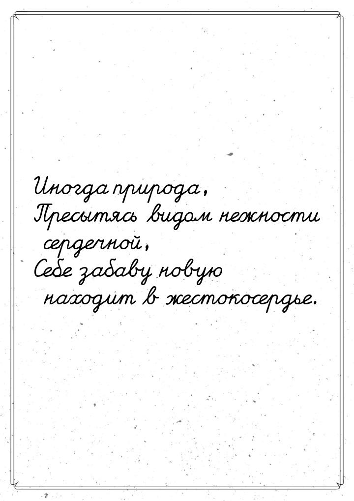 Иногда природа, Пресытясь видом нежности сердечной, Себе забаву новую находит в жестокосер