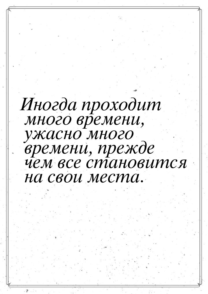 Иногда проходит много времени, ужасно много времени, прежде чем все становится на свои мес