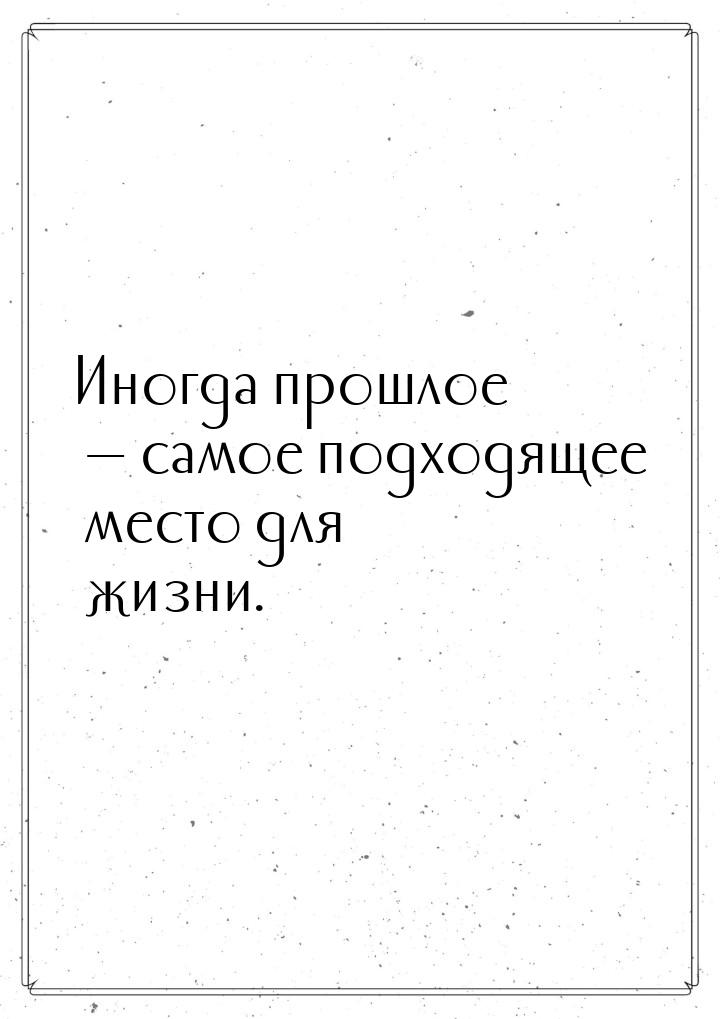 Иногда прошлое  самое подходящее место для жизни.