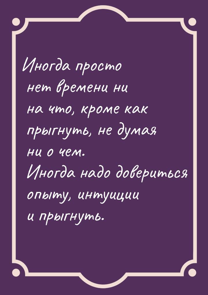 Иногда просто нет времени ни на что, кроме как прыгнуть, не думая ни о чем. Иногда надо до