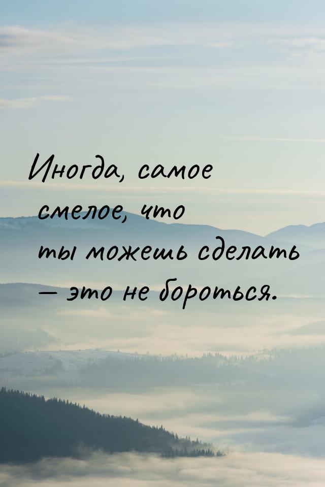 Иногда, самое смелое, что ты можешь сделать  это не бороться.