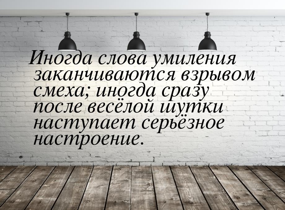 Иногда слова умиления заканчиваются взрывом смеха; иногда сразу после весёлой шутки наступ