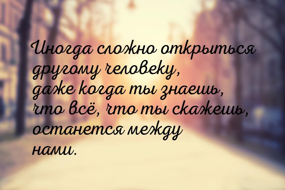Иногда сложно открыться другому человеку, даже когда ты знаешь, что всё, что ты скажешь, о