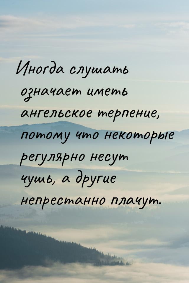 Иногда слушать означает иметь ангельское терпение, потому что некоторые регулярно несут чу