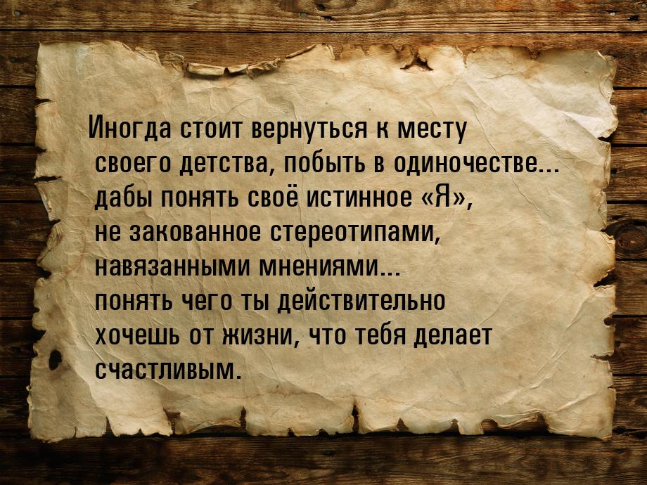 Иногда стоит вернуться к месту своего детства, побыть в одиночестве... дабы понять своё ис