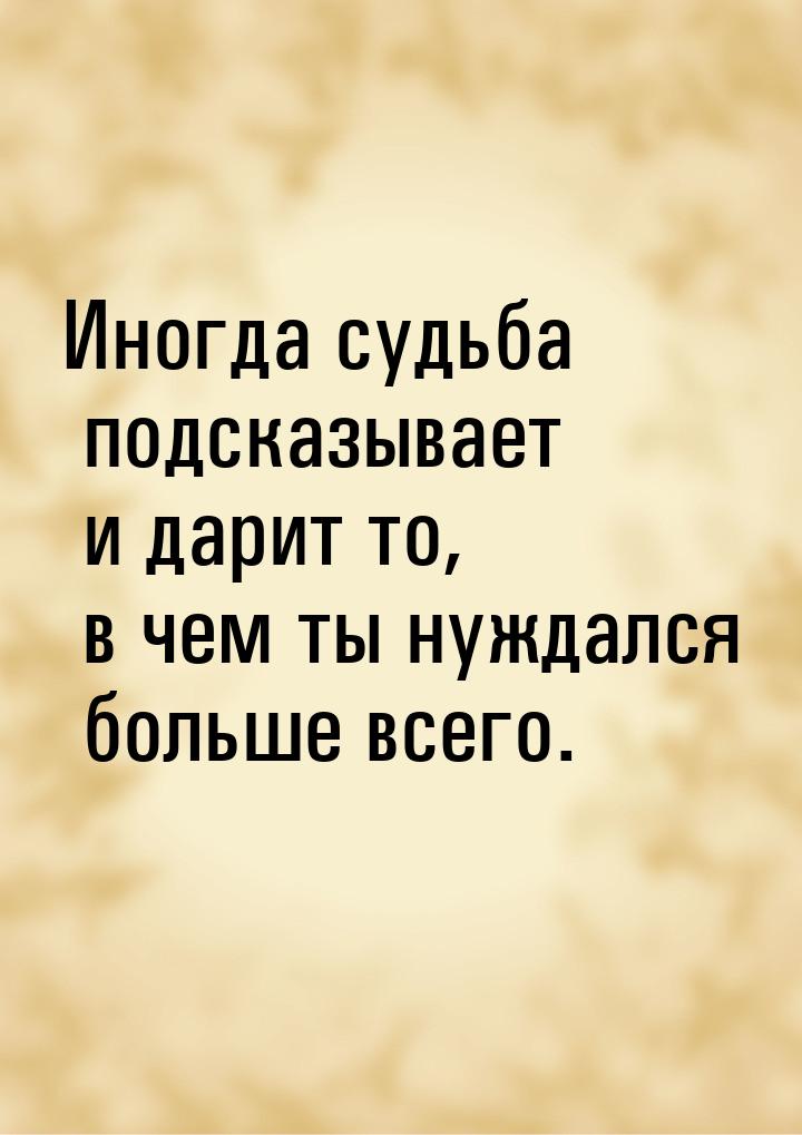 Иногда судьба подсказывает и дарит то, в чем ты нуждался больше всего.