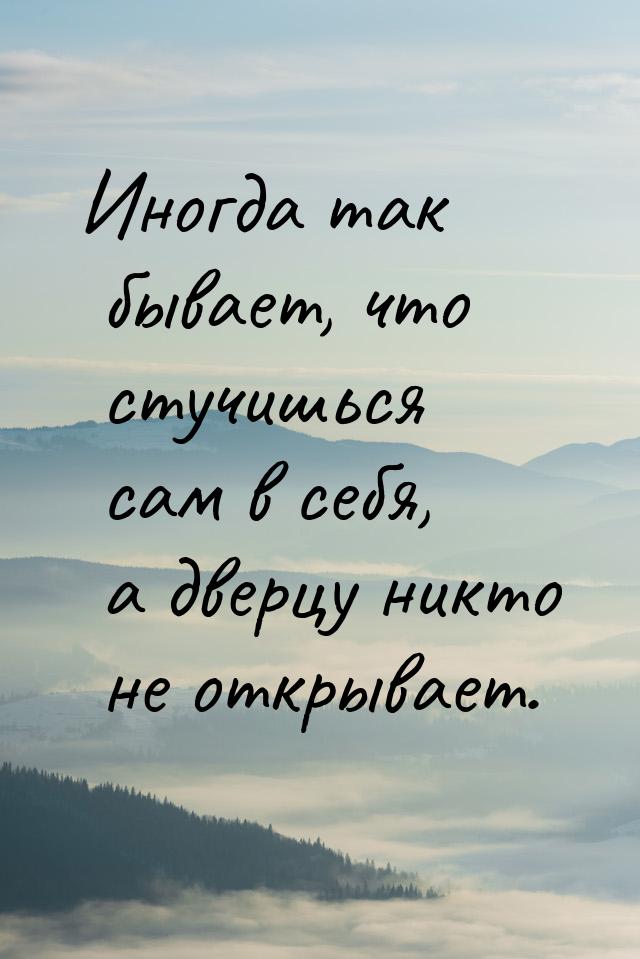 Иногда так бывает, что стучишься сам в себя, а дверцу никто не открывает.