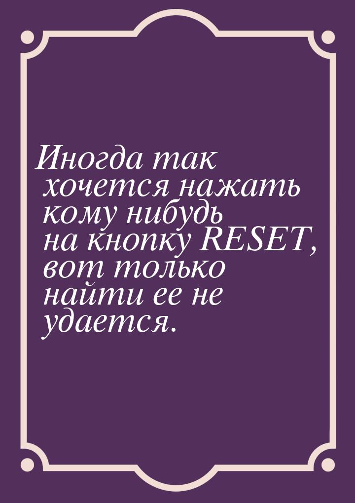 Иногда так хочется нажать кому нибудь на кнопку RESET, вот только найти ее не удается.